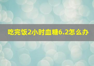 吃完饭2小时血糖6.2怎么办