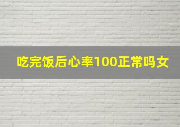 吃完饭后心率100正常吗女