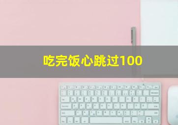 吃完饭心跳过100