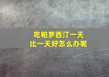 吃帕罗西汀一天比一天好怎么办呢