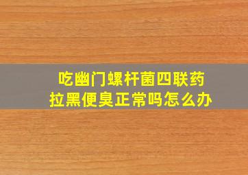 吃幽门螺杆菌四联药拉黑便臭正常吗怎么办