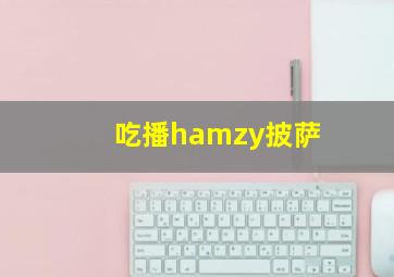 吃播hamzy披萨