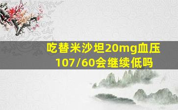 吃替米沙坦20mg血压107/60会继续低吗