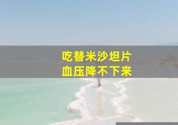 吃替米沙坦片血压降不下来