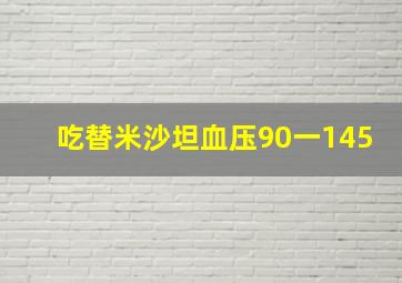 吃替米沙坦血压90一145