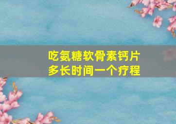 吃氨糖软骨素钙片多长时间一个疗程