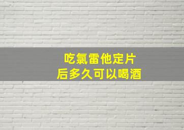 吃氯雷他定片后多久可以喝酒