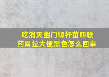 吃消灭幽门螺杆菌四联药胃拉大便黑色怎么回事