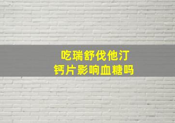 吃瑞舒伐他汀钙片影响血糖吗