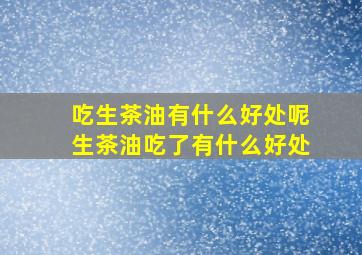 吃生茶油有什么好处呢生茶油吃了有什么好处