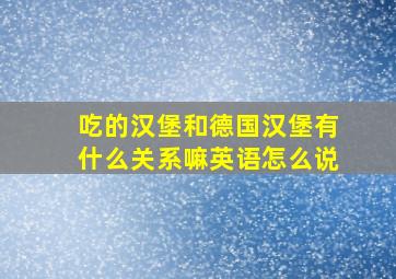 吃的汉堡和德国汉堡有什么关系嘛英语怎么说