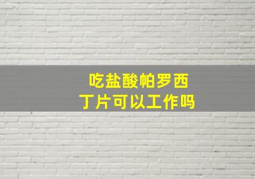 吃盐酸帕罗西丁片可以工作吗