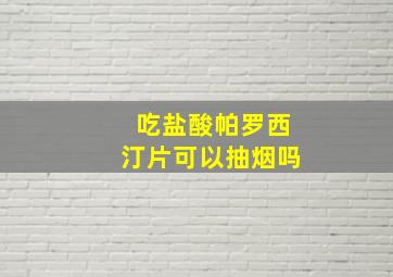 吃盐酸帕罗西汀片可以抽烟吗