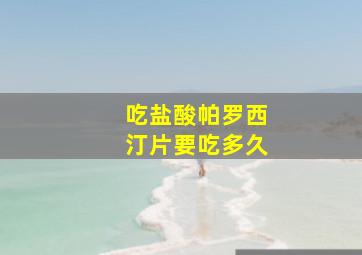 吃盐酸帕罗西汀片要吃多久