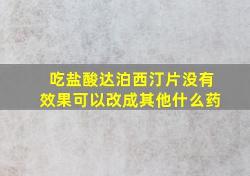 吃盐酸达泊西汀片没有效果可以改成其他什么药