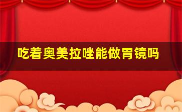 吃着奥美拉唑能做胃镜吗