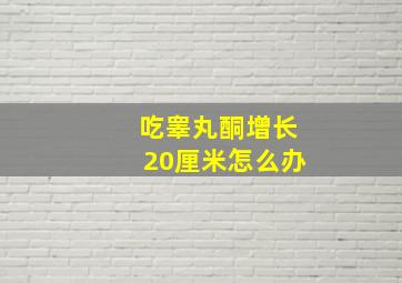 吃睾丸酮增长20厘米怎么办