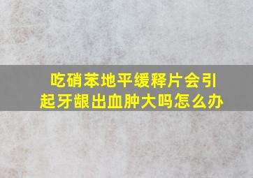 吃硝苯地平缓释片会引起牙龈出血肿大吗怎么办