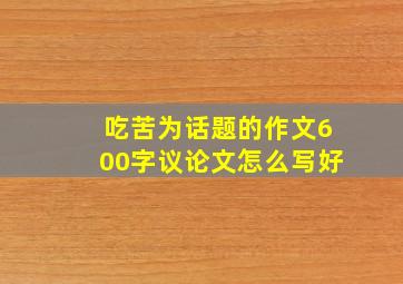 吃苦为话题的作文600字议论文怎么写好