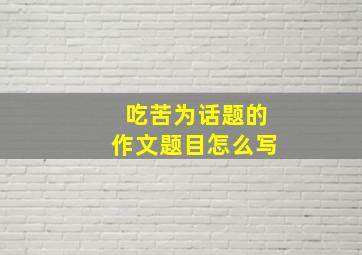 吃苦为话题的作文题目怎么写