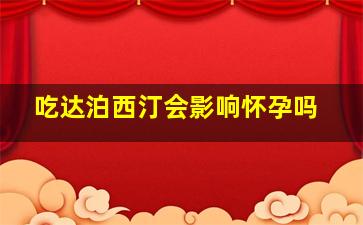 吃达泊西汀会影响怀孕吗