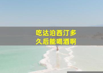 吃达泊西汀多久后能喝酒啊