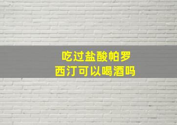 吃过盐酸帕罗西汀可以喝酒吗