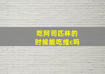 吃阿司匹林的时候能吃维c吗