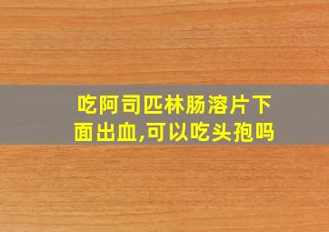 吃阿司匹林肠溶片下面出血,可以吃头孢吗