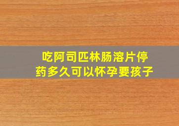 吃阿司匹林肠溶片停药多久可以怀孕要孩子