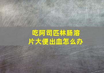 吃阿司匹林肠溶片大便出血怎么办