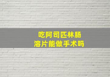 吃阿司匹林肠溶片能做手术吗