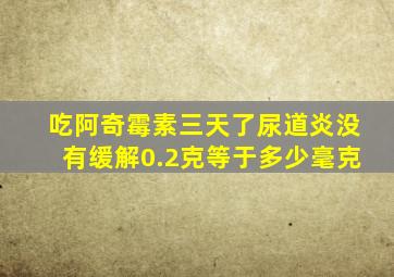 吃阿奇霉素三天了尿道炎没有缓解0.2克等于多少毫克