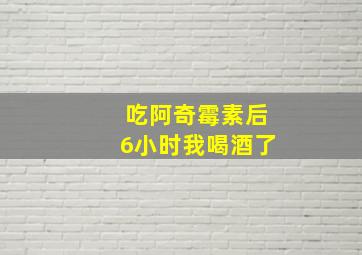 吃阿奇霉素后6小时我喝酒了