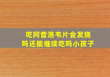 吃阿昔洛韦片会发烧吗还能继续吃吗小孩子