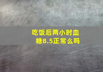 吃饭后两小时血糖8.5正常么吗