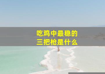 吃鸡中最稳的三把枪是什么