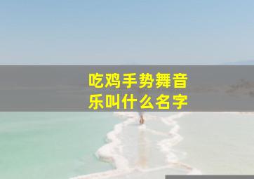 吃鸡手势舞音乐叫什么名字