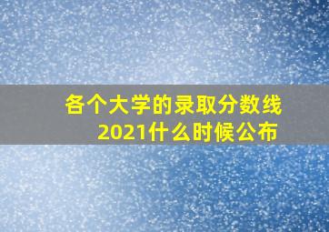 各个大学的录取分数线2021什么时候公布