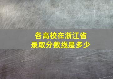 各高校在浙江省录取分数线是多少