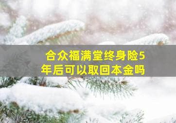 合众福满堂终身险5年后可以取回本金吗