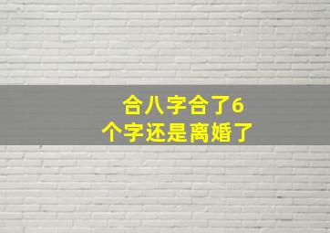 合八字合了6个字还是离婚了