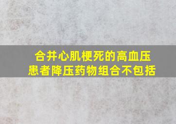 合并心肌梗死的高血压患者降压药物组合不包括