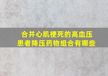 合并心肌梗死的高血压患者降压药物组合有哪些