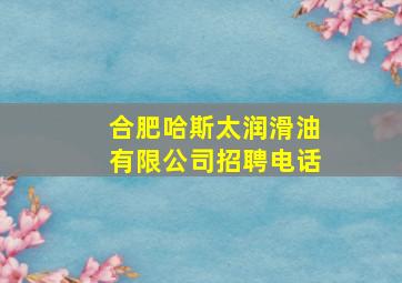 合肥哈斯太润滑油有限公司招聘电话