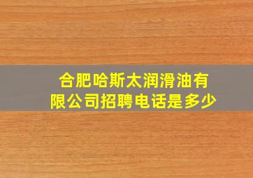 合肥哈斯太润滑油有限公司招聘电话是多少