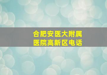 合肥安医大附属医院高新区电话