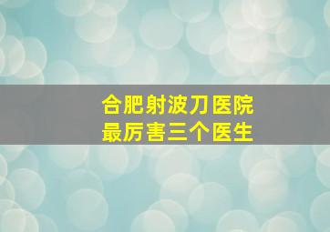 合肥射波刀医院最厉害三个医生