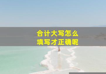 合计大写怎么填写才正确呢