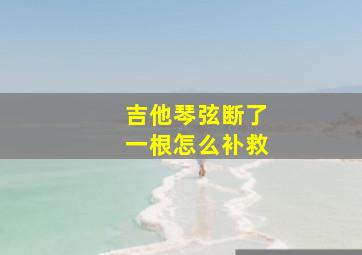 吉他琴弦断了一根怎么补救